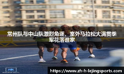 常州队与中山队激烈角逐，室外马拉松大满贯季军花落谁家