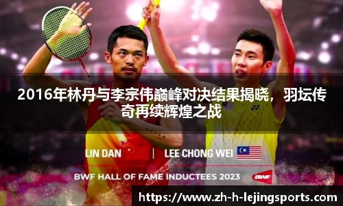 2016年林丹与李宗伟巅峰对决结果揭晓，羽坛传奇再续辉煌之战